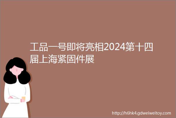工品一号即将亮相2024第十四届上海紧固件展
