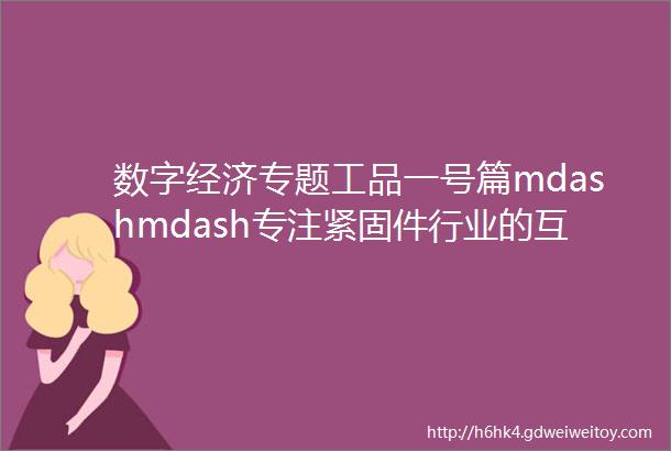 数字经济专题工品一号篇mdashmdash专注紧固件行业的互联网头部企业