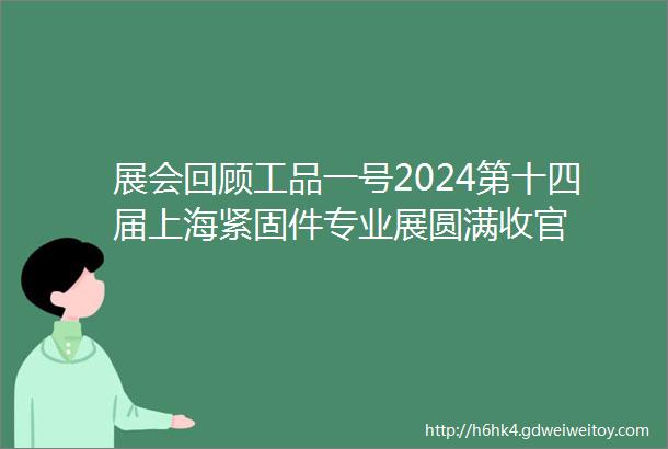 展会回顾工品一号2024第十四届上海紧固件专业展圆满收官