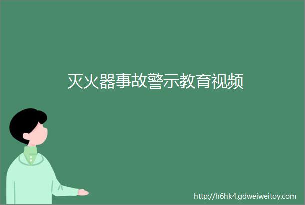 灭火器事故警示教育视频