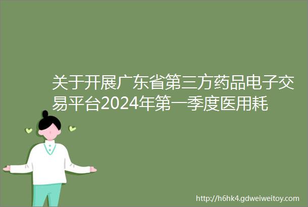 关于开展广东省第三方药品电子交易平台2024年第一季度医用耗材挂网采购价格信息申报工作的通知