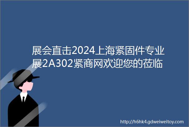 展会直击2024上海紧固件专业展2A302紧商网欢迎您的莅临