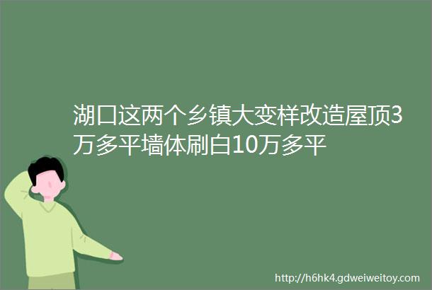 湖口这两个乡镇大变样改造屋顶3万多平墙体刷白10万多平