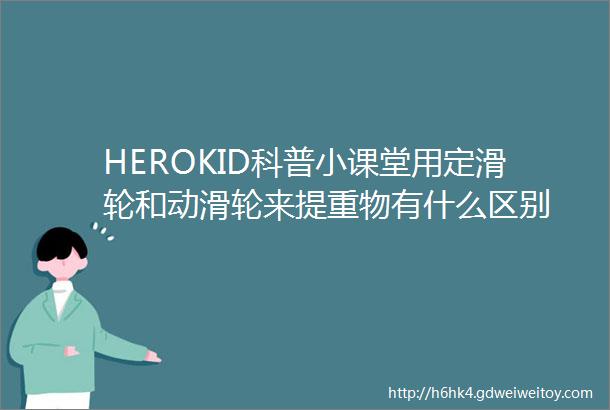 HEROKID科普小课堂用定滑轮和动滑轮来提重物有什么区别